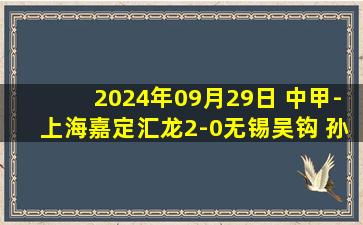 2024年09月29日 中甲-上海嘉定汇龙2-0无锡吴钩 孙健祥超巨失误